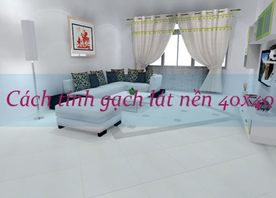 Cách tính gạch lát nền 40x40 chuẩn và chính xác đến từng viên